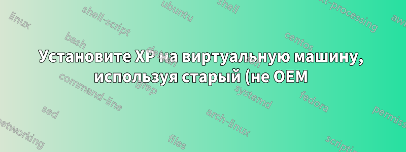 Установите XP на виртуальную машину, используя старый (не OEM) ключ