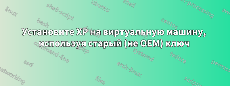 Установите XP на виртуальную машину, используя старый (не OEM) ключ