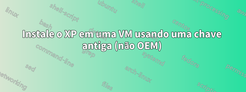 Instale o XP em uma VM usando uma chave antiga (não OEM)