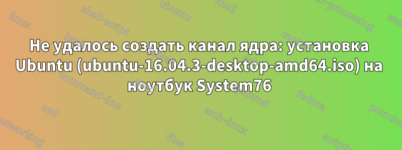 Не удалось создать канал ядра: установка Ubuntu (ubuntu-16.04.3-desktop-amd64.iso) на ноутбук System76