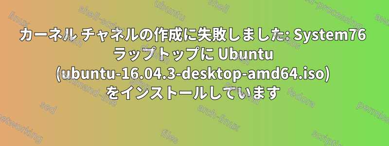 カーネル チャネルの作成に失敗しました: System76 ラップトップに Ubuntu (ubuntu-16.04.3-desktop-amd64.iso) をインストールしています