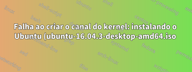 Falha ao criar o canal do kernel: instalando o Ubuntu (ubuntu-16.04.3-desktop-amd64.iso) no laptop System76