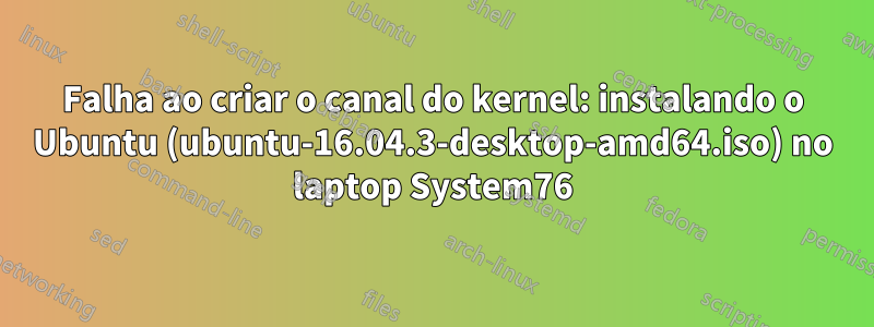 Falha ao criar o canal do kernel: instalando o Ubuntu (ubuntu-16.04.3-desktop-amd64.iso) no laptop System76