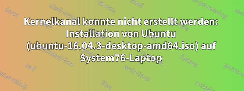 Kernelkanal konnte nicht erstellt werden: Installation von Ubuntu (ubuntu-16.04.3-desktop-amd64.iso) auf System76-Laptop