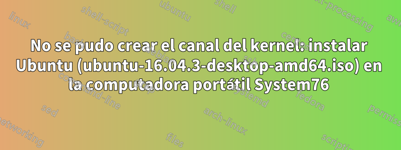 No se pudo crear el canal del kernel: instalar Ubuntu (ubuntu-16.04.3-desktop-amd64.iso) en la computadora portátil System76