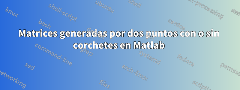 Matrices generadas por dos puntos con o sin corchetes en Matlab