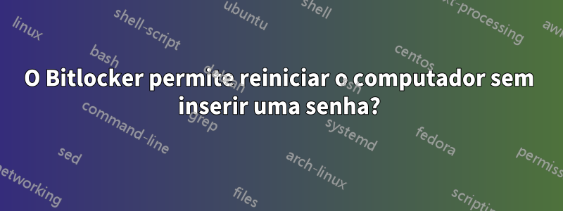 O Bitlocker permite reiniciar o computador sem inserir uma senha?