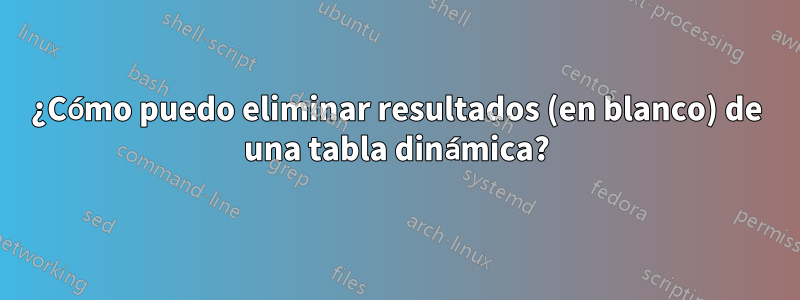 ¿Cómo puedo eliminar resultados (en blanco) de una tabla dinámica?