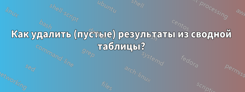 Как удалить (пустые) результаты из сводной таблицы?