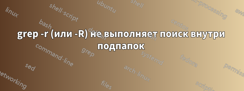 grep -r (или -R) не выполняет поиск внутри подпапок