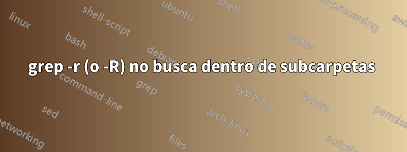 grep -r (o -R) no busca dentro de subcarpetas