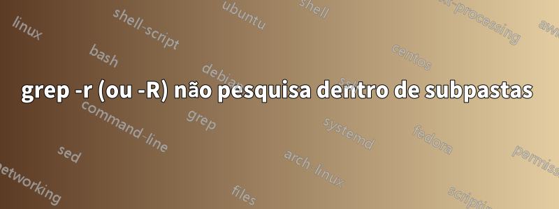 grep -r (ou -R) não pesquisa dentro de subpastas