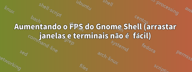 Aumentando o FPS do Gnome Shell (arrastar janelas e terminais não é fácil)