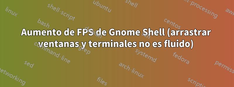 Aumento de FPS de Gnome Shell (arrastrar ventanas y terminales no es fluido)