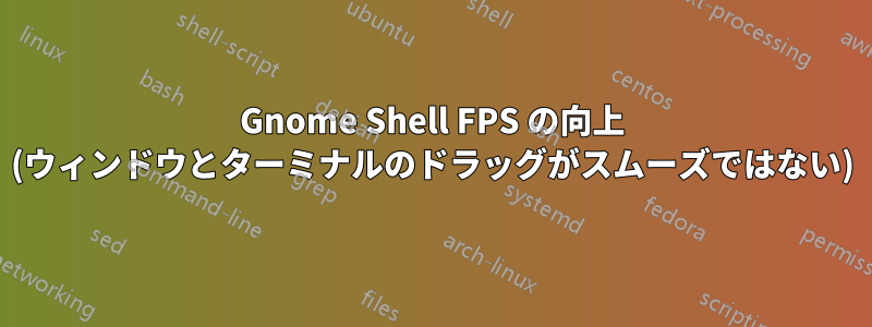 Gnome Shell FPS の向上 (ウィンドウとターミナルのドラッグがスムーズではない)