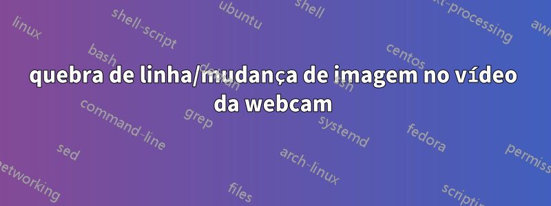 quebra de linha/mudança de imagem no vídeo da webcam