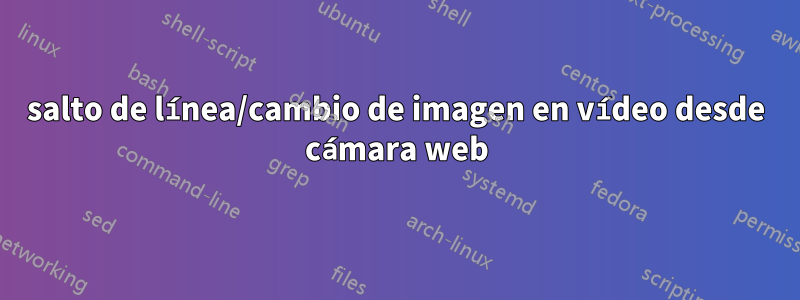 salto de línea/cambio de imagen en vídeo desde cámara web