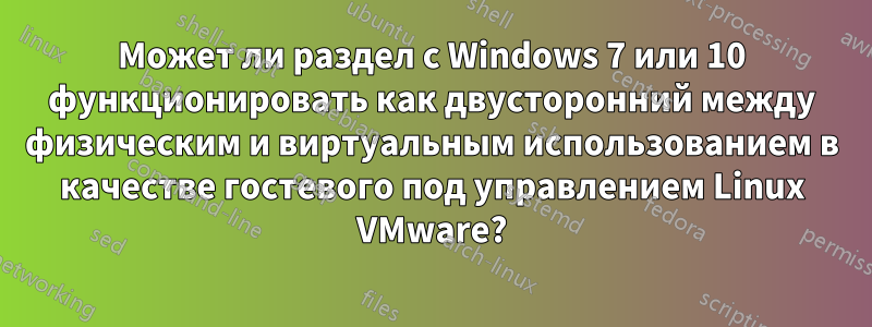 Может ли раздел с Windows 7 или 10 функционировать как двусторонний между физическим и виртуальным использованием в качестве гостевого под управлением Linux VMware?