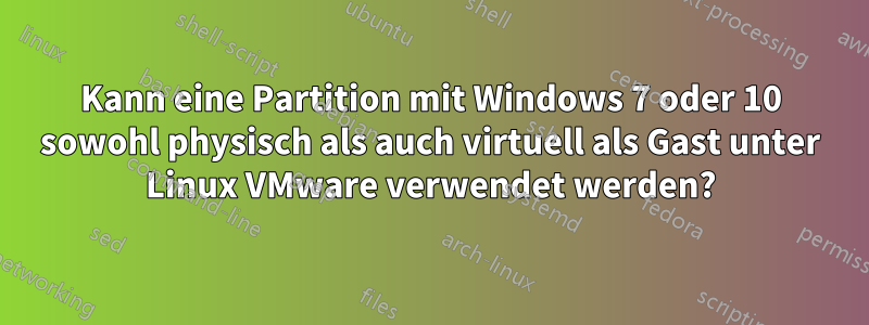 Kann eine Partition mit Windows 7 oder 10 sowohl physisch als auch virtuell als Gast unter Linux VMware verwendet werden?