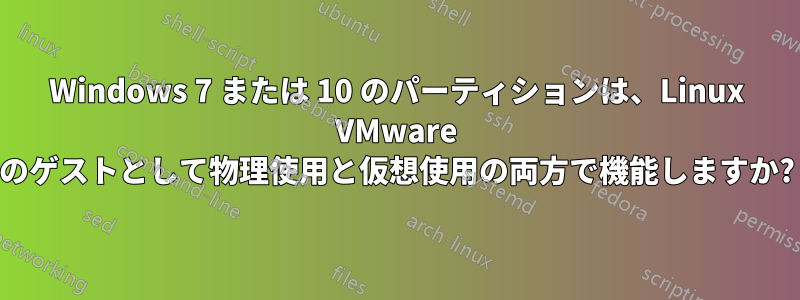 Windows 7 または 10 のパーティションは、Linux VMware のゲストとして物理使用と仮想使用の両方で機能しますか?