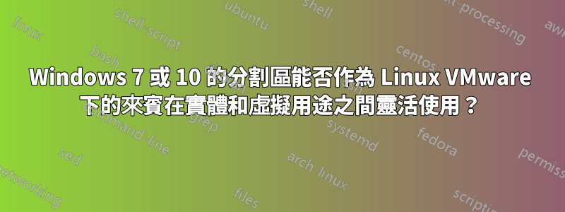 Windows 7 或 10 的分割區能否作為 Linux VMware 下的來賓在實體和虛擬用途之間靈活使用？