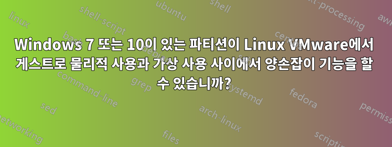 Windows 7 또는 10이 있는 파티션이 Linux VMware에서 게스트로 물리적 사용과 가상 사용 사이에서 양손잡이 기능을 할 수 있습니까?