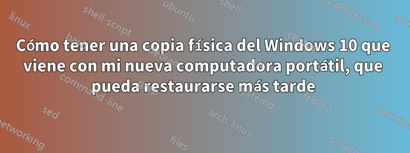 Cómo tener una copia física del Windows 10 que viene con mi nueva computadora portátil, que pueda restaurarse más tarde