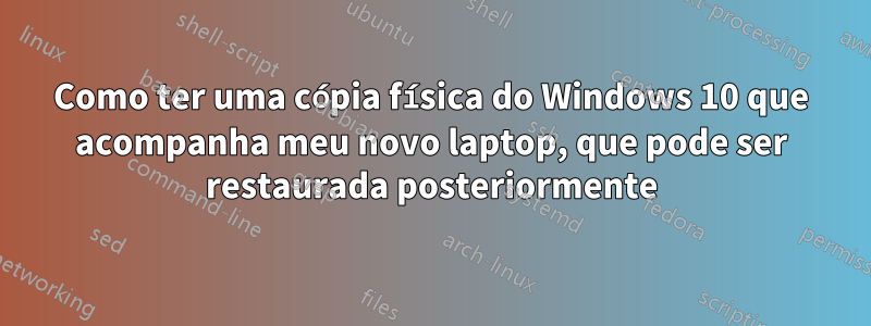 Como ter uma cópia física do Windows 10 que acompanha meu novo laptop, que pode ser restaurada posteriormente