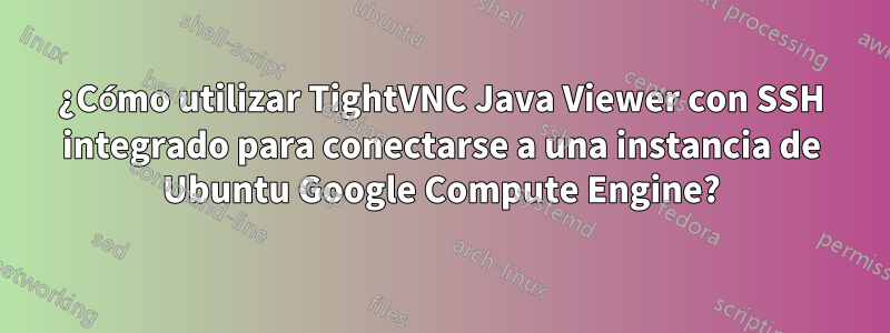 ¿Cómo utilizar TightVNC Java Viewer con SSH integrado para conectarse a una instancia de Ubuntu Google Compute Engine?