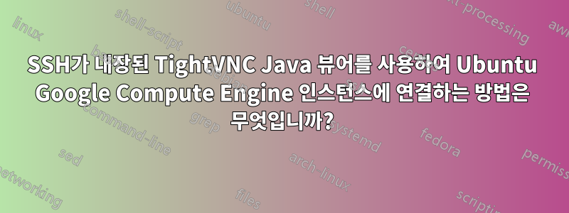 SSH가 내장된 TightVNC Java 뷰어를 사용하여 Ubuntu Google Compute Engine 인스턴스에 연결하는 방법은 무엇입니까?