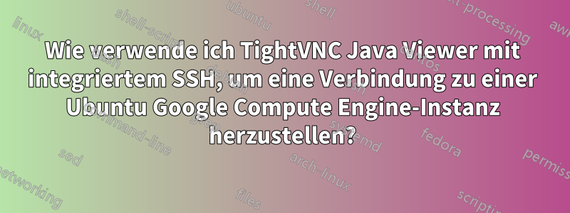 Wie verwende ich TightVNC Java Viewer mit integriertem SSH, um eine Verbindung zu einer Ubuntu Google Compute Engine-Instanz herzustellen?