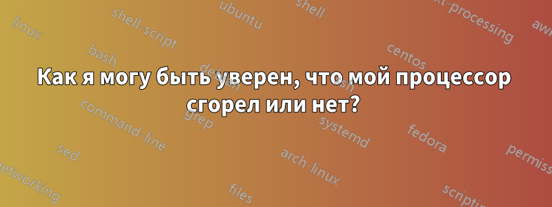 Как я могу быть уверен, что мой процессор сгорел или нет?