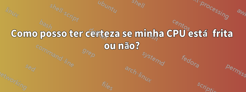 Como posso ter certeza se minha CPU está frita ou não?