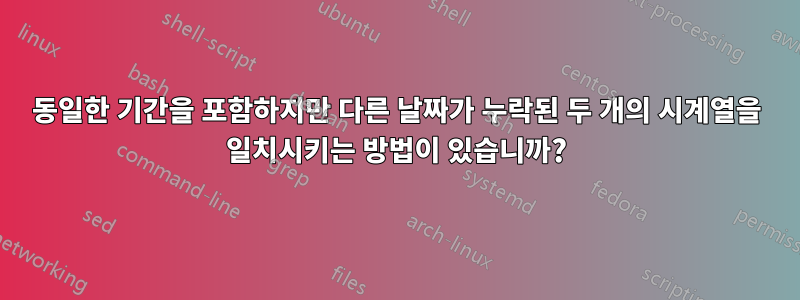 동일한 기간을 포함하지만 다른 날짜가 누락된 두 개의 시계열을 일치시키는 방법이 있습니까?