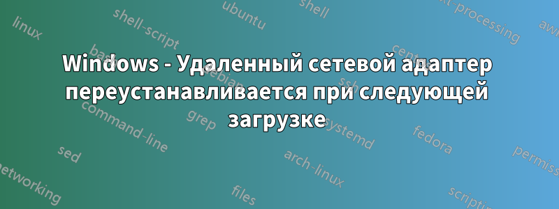 Windows - Удаленный сетевой адаптер переустанавливается при следующей загрузке