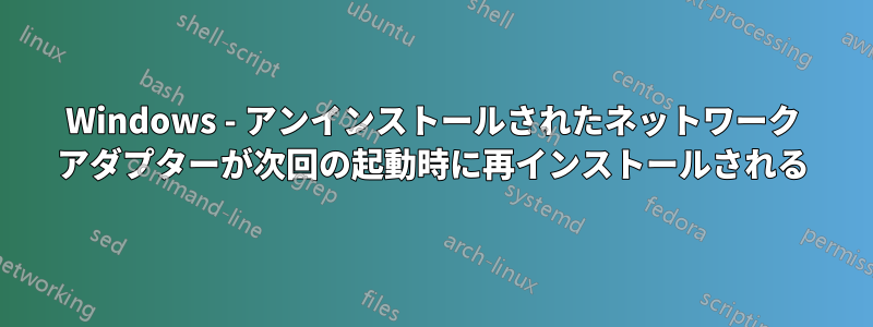 Windows - アンインストールされたネットワーク アダプターが次回の起動時に再インストールされる