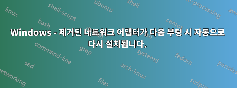 Windows - 제거된 네트워크 어댑터가 다음 부팅 시 자동으로 다시 설치됩니다.