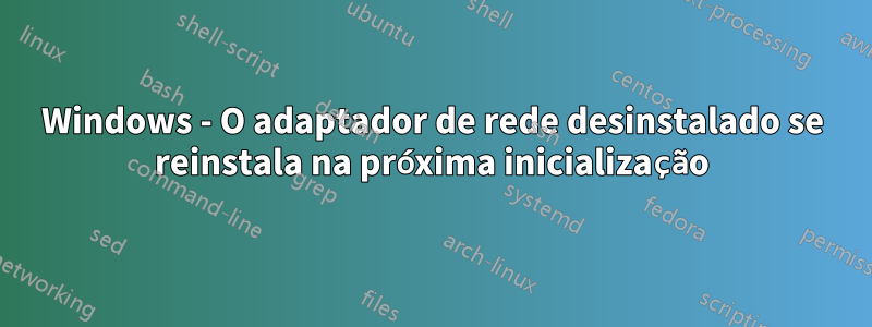 Windows - O adaptador de rede desinstalado se reinstala na próxima inicialização