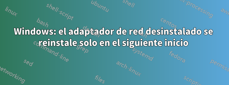 Windows: el adaptador de red desinstalado se reinstale solo en el siguiente inicio