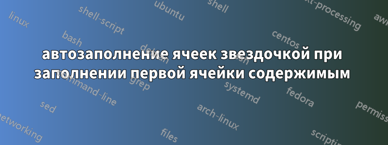 автозаполнение ячеек звездочкой при заполнении первой ячейки содержимым