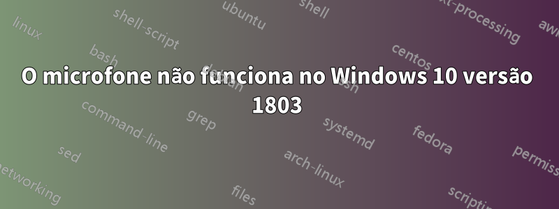 O microfone não funciona no Windows 10 versão 1803