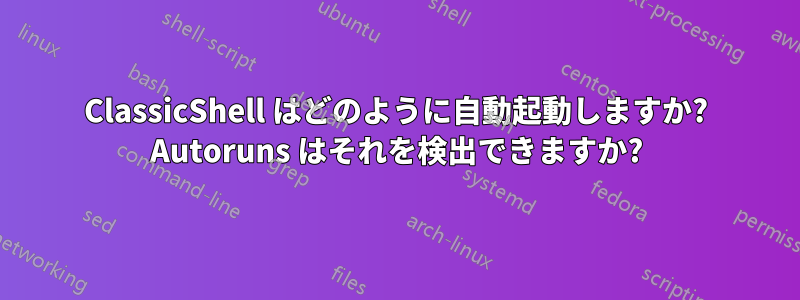 ClassicShell はどのように自動起動しますか? Autoruns はそれを検出できますか?