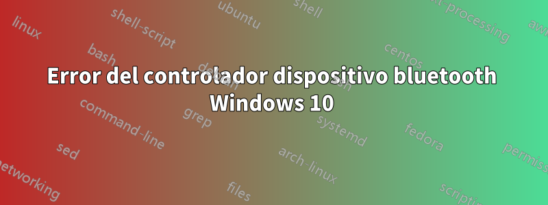 Error del controlador dispositivo bluetooth Windows 10