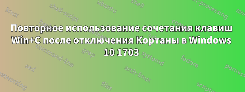 Повторное использование сочетания клавиш Win+C после отключения Кортаны в Windows 10 1703