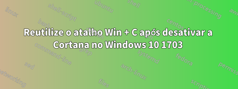 Reutilize o atalho Win + C após desativar a Cortana no Windows 10 1703