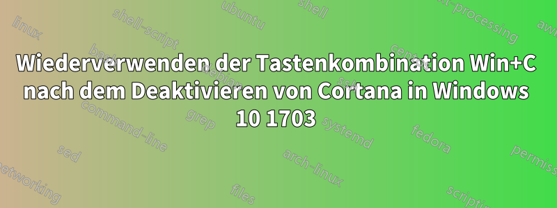 Wiederverwenden der Tastenkombination Win+C nach dem Deaktivieren von Cortana in Windows 10 1703