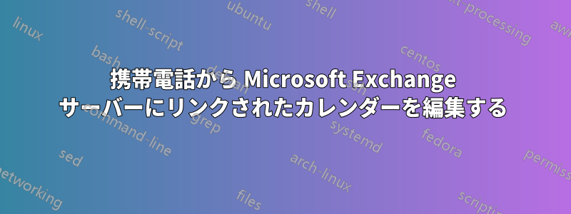 携帯電話から Microsoft Exchange サーバーにリンクされたカレンダーを編集する