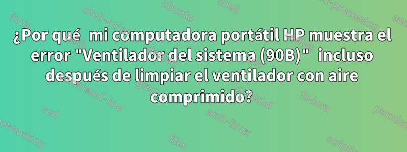 ¿Por qué mi computadora portátil HP muestra el error "Ventilador del sistema (90B)" incluso después de limpiar el ventilador con aire comprimido?