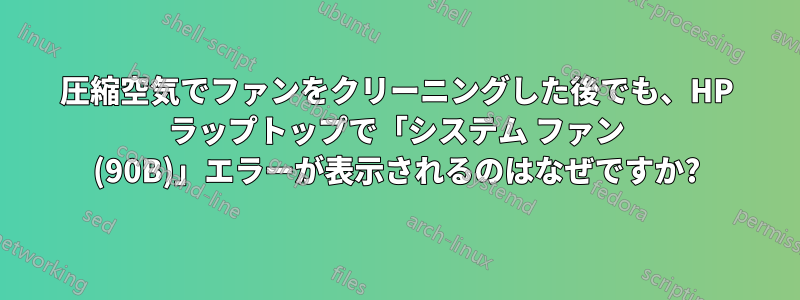 圧縮空気でファンをクリーニングした後でも、HP ラップトップで「システム ファン (90B)」エラーが表示されるのはなぜですか?