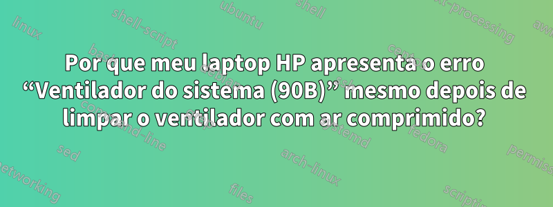 Por que meu laptop HP apresenta o erro “Ventilador do sistema (90B)” mesmo depois de limpar o ventilador com ar comprimido?